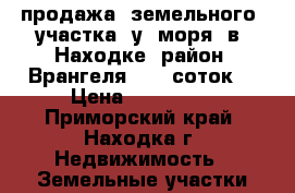 продажа  земельного  участка  у  моря  в  Находке  район  Врангеля  13  соток. › Цена ­ 500 000 - Приморский край, Находка г. Недвижимость » Земельные участки продажа   